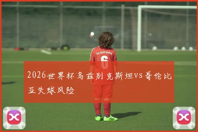 2026世界杯乌兹别克斯坦vs哥伦比亚失球风险