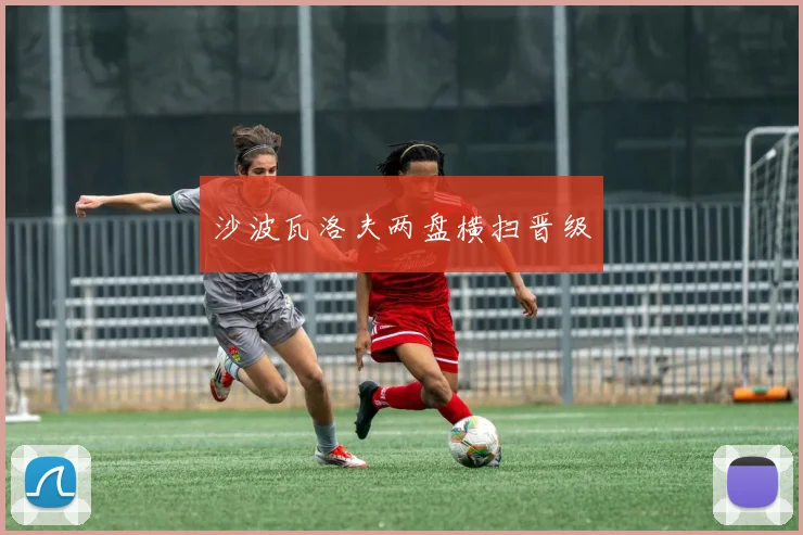 沙波瓦洛夫两盘横扫晋级