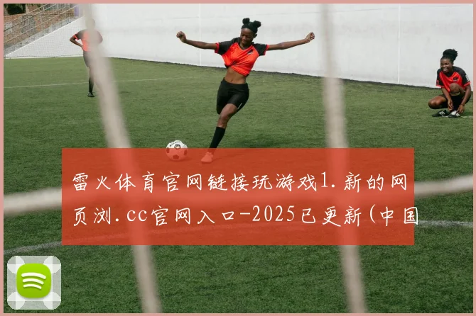 雷火体育官网链接玩游戏1.新的网页浏.cc官网入口-2025已更新(中国)官方网站
