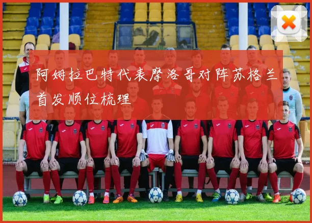 阿姆拉巴特代表摩洛哥对阵苏格兰首发顺位梳理