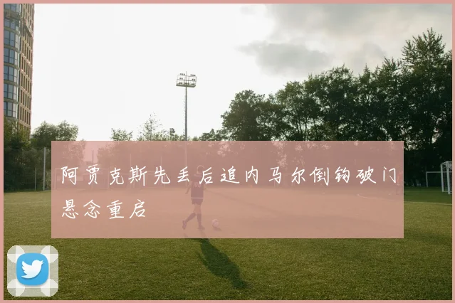 阿贾克斯先丢后追内马尔倒钩破门悬念重启