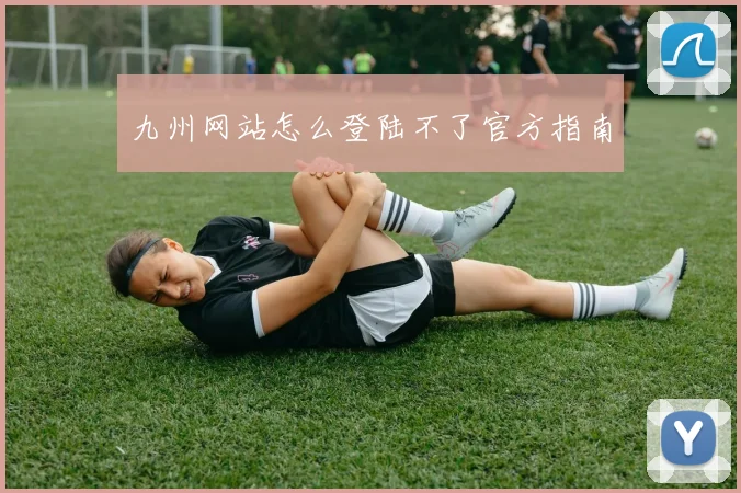 九州网站怎么登陆不了官方指南