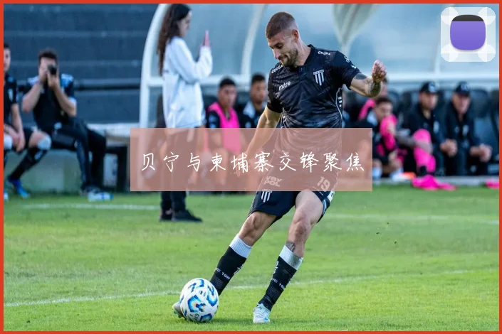 贝宁与柬埔寨交锋聚焦