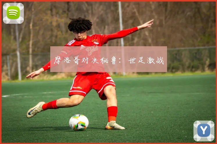 摩洛哥对决秘鲁：世足激战