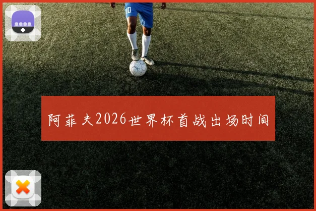 阿菲夫2026世界杯首战出场时间