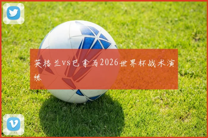 英格兰vs巴拿马2026世界杯战术演练