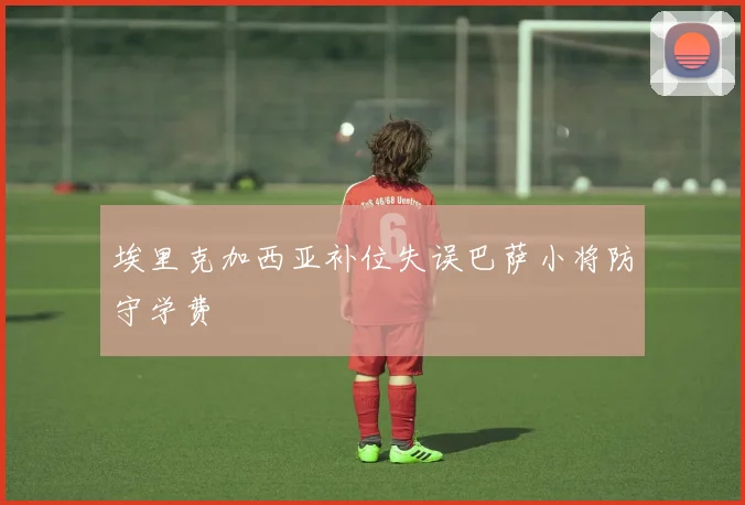 埃里克加西亚补位失误巴萨小将防守学费