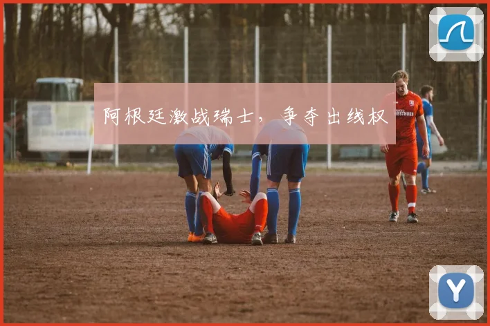 阿根廷激战瑞士，争夺出线权