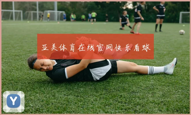 亚美体育在线官网快乐看球