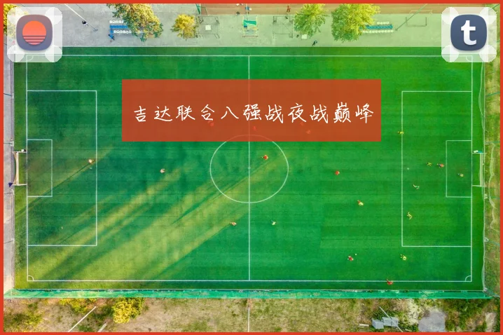 吉达联合八强战夜战巅峰