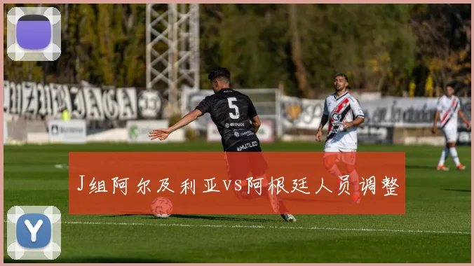 J组阿尔及利亚vs阿根廷人员调整