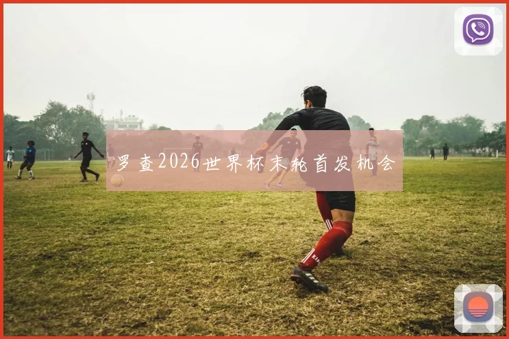 罗查2026世界杯末轮首发机会