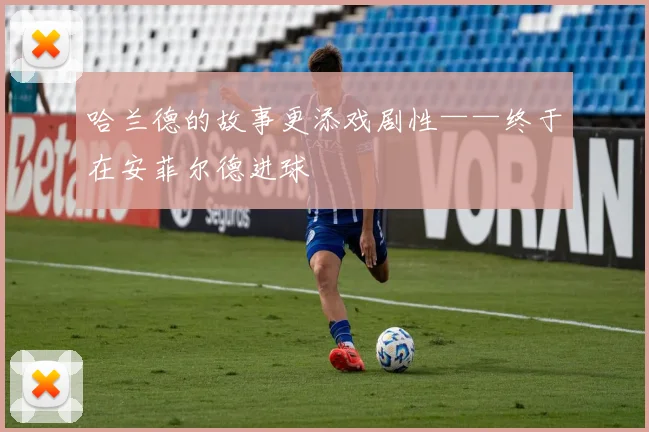 哈兰德的故事更添戏剧性——终于在安菲尔德进球