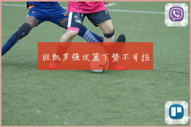 班凯罗强攻篮下势不可挡