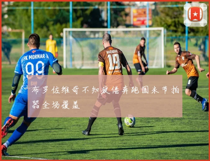 布罗佐维奇不知疲倦奔跑国米节拍器全场覆盖