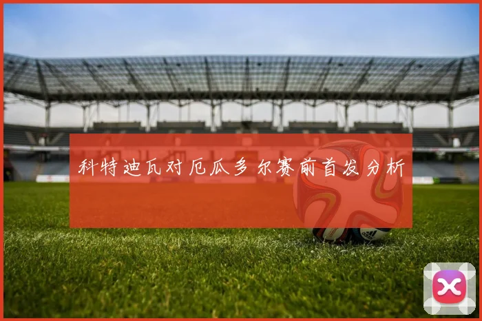 科特迪瓦对厄瓜多尔赛前首发分析