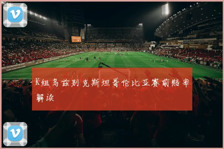 K组乌兹别克斯坦哥伦比亚赛前赔率解读
