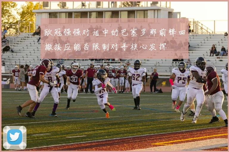 欧冠强强对话中的巴塞罗那前锋回撤接应能否限制对手核心发挥