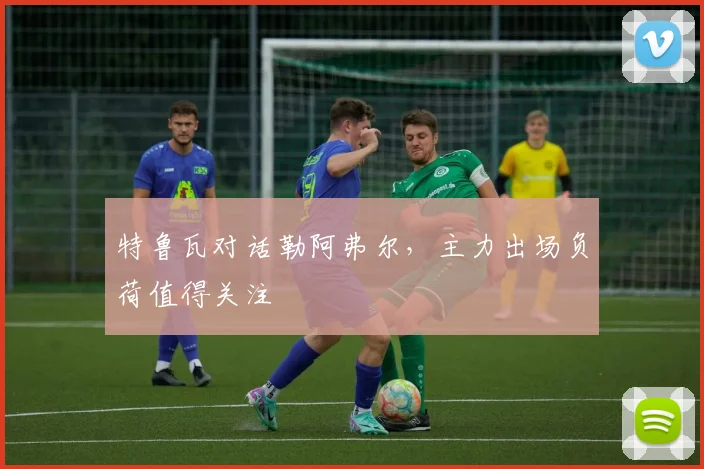 特鲁瓦对话勒阿弗尔，主力出场负荷值得关注