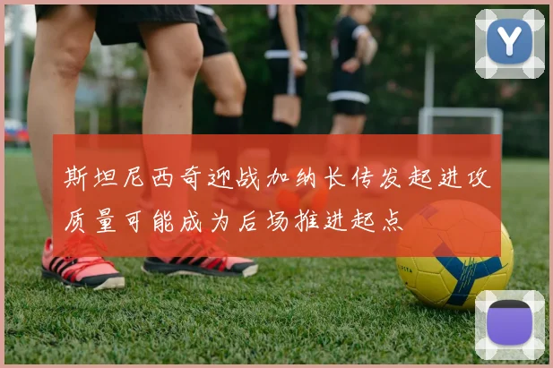 斯坦尼西奇迎战加纳长传发起进攻质量可能成为后场推进起点