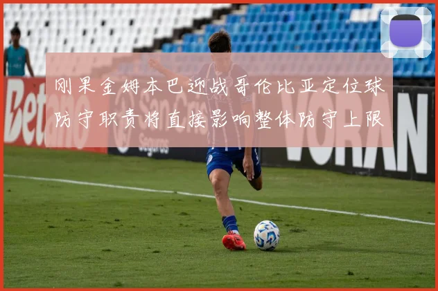 刚果金姆本巴迎战哥伦比亚定位球防守职责将直接影响整体防守上限