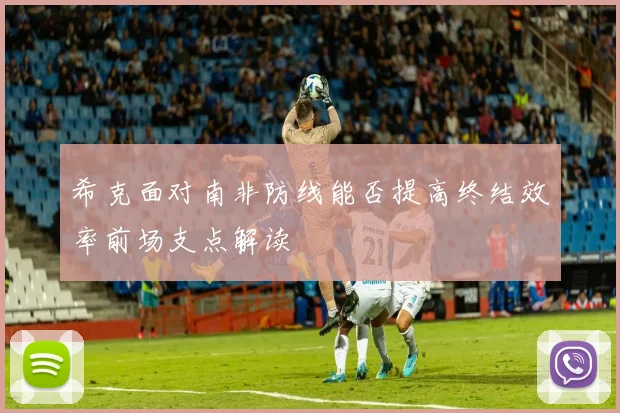希克面对南非防线能否提高终结效率前场支点解读