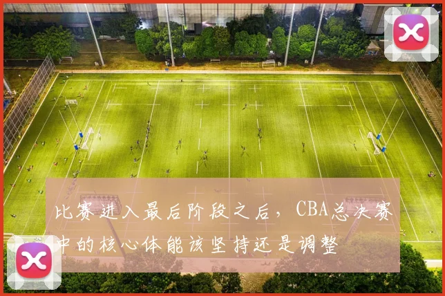 比赛进入最后阶段之后，CBA总决赛中的核心体能该坚持还是调整