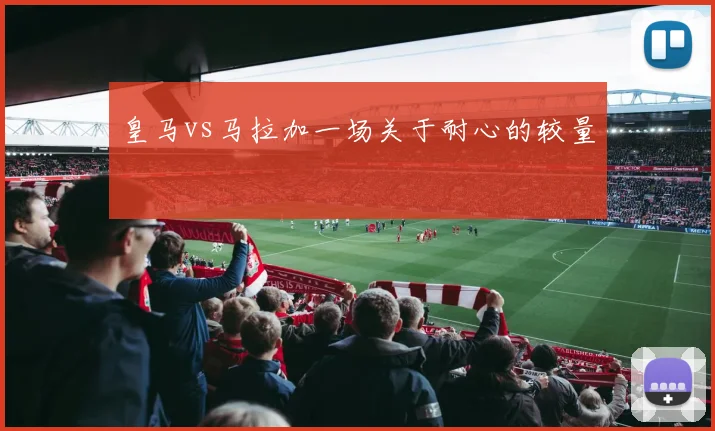 皇马vs马拉加一场关于耐心的较量