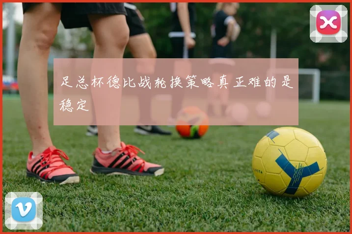 足总杯德比战轮换策略真正难的是稳定