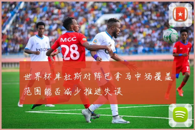 世界杯库杜斯对阵巴拿马中场覆盖范围能否减少推进失误