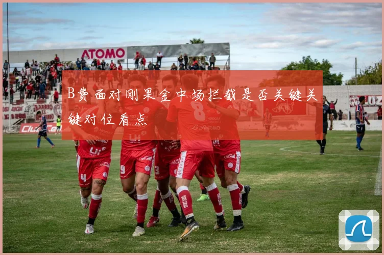 B费面对刚果金中场拦截是否关键关键对位看点