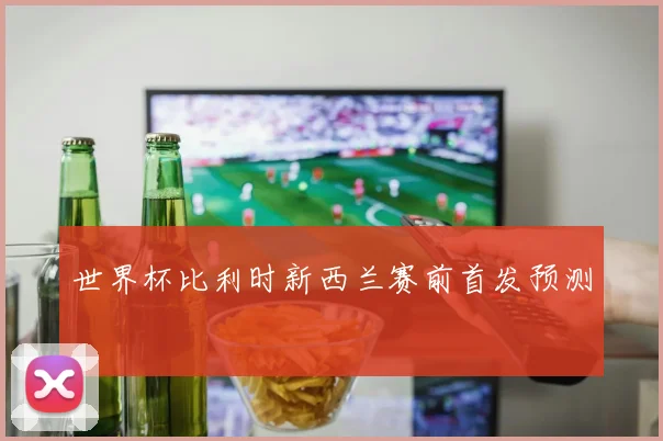 世界杯比利时新西兰赛前首发预测