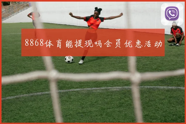 8868体育能提现吗会员优惠活动
