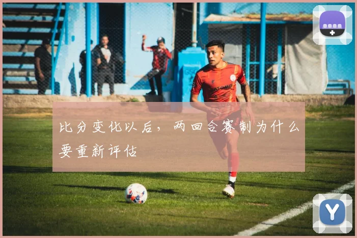 比分变化以后，两回合赛制为什么要重新评估