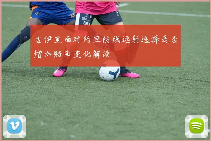 古伊里面对约旦防线远射选择是否增加赔率变化解读