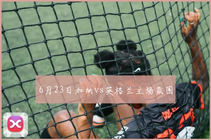 6月23日加纳vs英格兰主场氛围