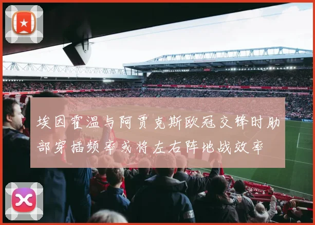 埃因霍温与阿贾克斯欧冠交锋时肋部穿插频率或将左右阵地战效率