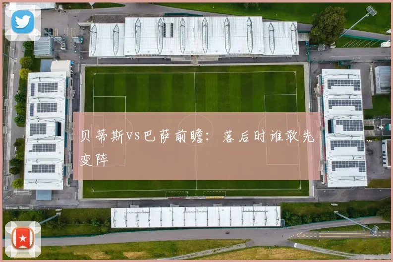 贝蒂斯vs巴萨前瞻：落后时谁敢先变阵