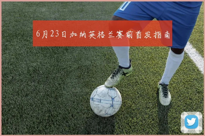 6月23日加纳英格兰赛前首发指南