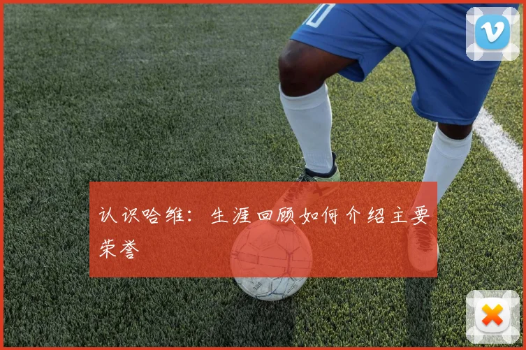 认识哈维:生涯回顾如何介绍主要荣誉