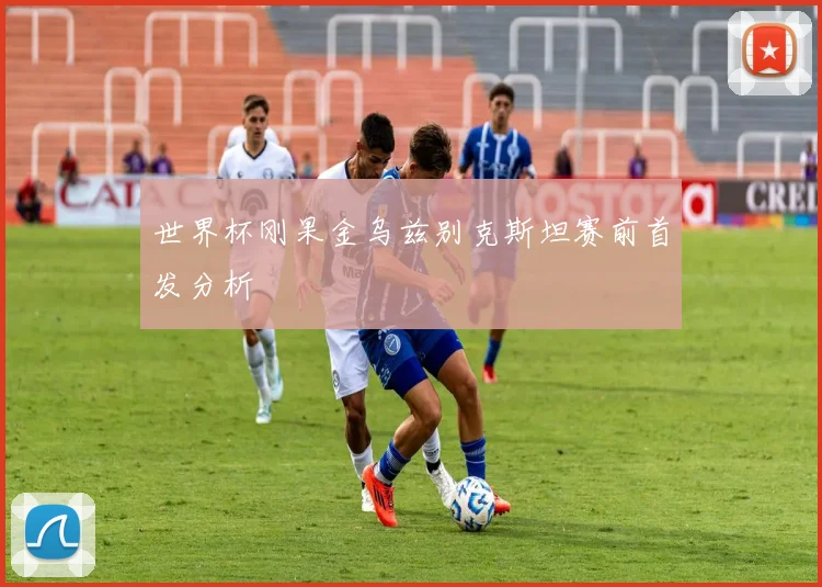 世界杯刚果金乌兹别克斯坦赛前首发分析