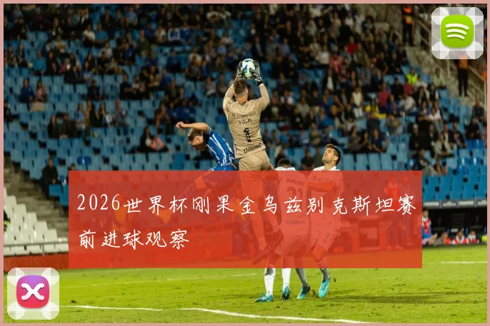 2026世界杯刚果金乌兹别克斯坦赛前进球观察