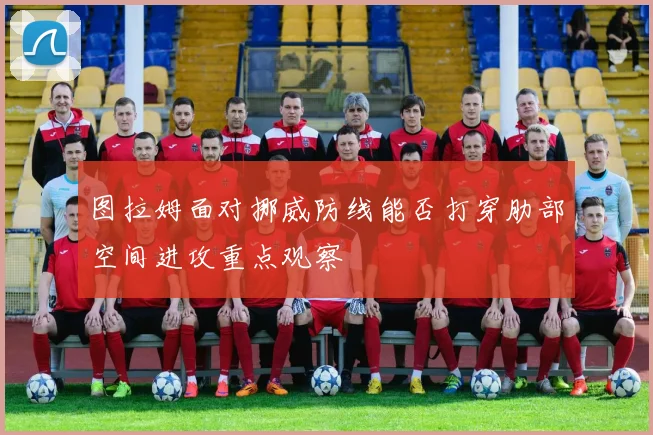 图拉姆面对挪威防线能否打穿肋部空间进攻重点观察