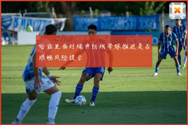 哈兹里面对瑞典防线带球推进是否顺畅风险提示