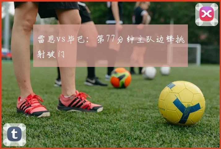 雷恩vs毕巴：第77分钟主队边锋挑射破门