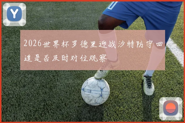 2026世界杯罗德里迎战沙特防守回追是否及时对位观察