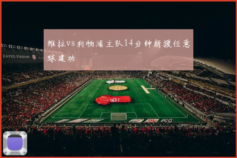 维拉vs利物浦主队14分钟新援任意球建功