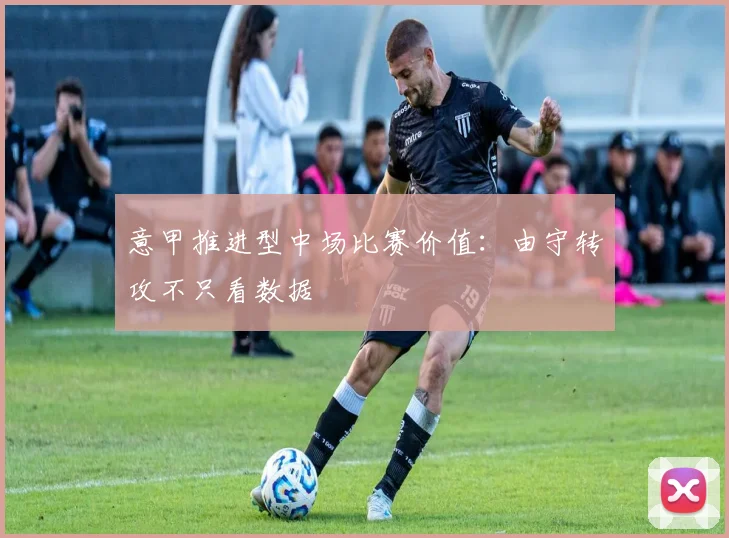 意甲推进型中场比赛价值：由守转攻不只看数据