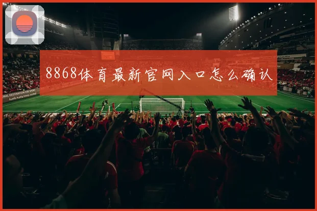 8868体育最新官网入口怎么确认